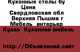 Кухонные столы бу › Цена ­ 2 000 - Свердловская обл., Верхняя Пышма г. Мебель, интерьер » Кухни. Кухонная мебель   